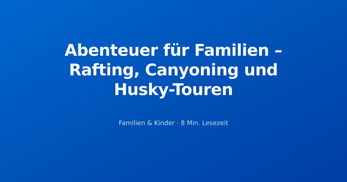 Abenteuer für Familien – Rafting, Canyoning und Husky-Touren